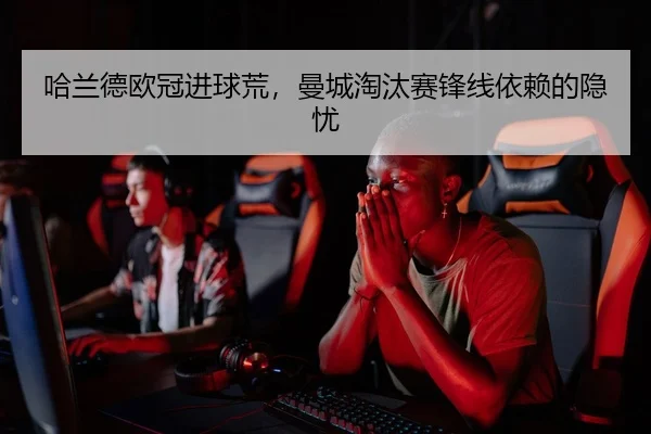 哈兰德欧冠进球荒，曼城淘汰赛锋线依赖的隐忧（yaxin）