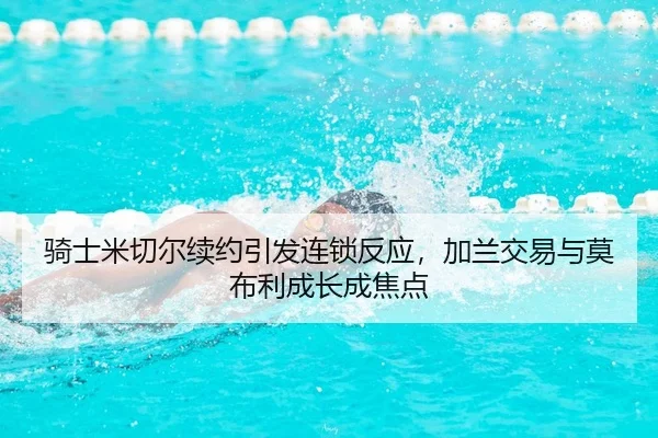 骑士米切尔续约引发连锁反应，加兰交易与莫布利成长成焦点
